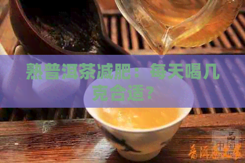 熟普洱茶减肥：每天喝几克合适？