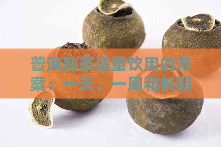 普洱熟茶适量饮用的方案：一天、一周和长期饮用的建议