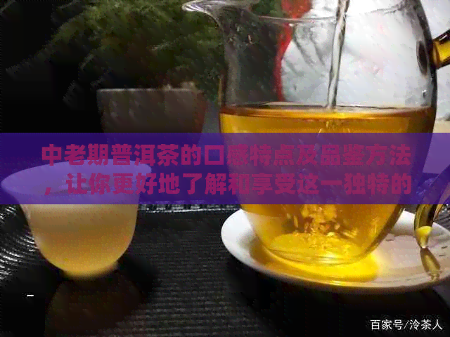 中老期普洱茶的口感特点及品鉴方法，让你更好地了解和享受这一独特的茶文化