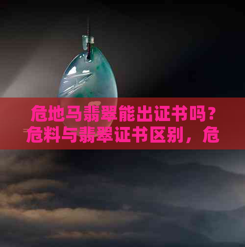 危地马翡翠能出证书吗？危料与翡翠证书区别，危地马翡翠质量如何，真的吗？