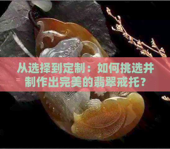 从选择到定制：如何挑选并制作出完美的翡翠戒托？