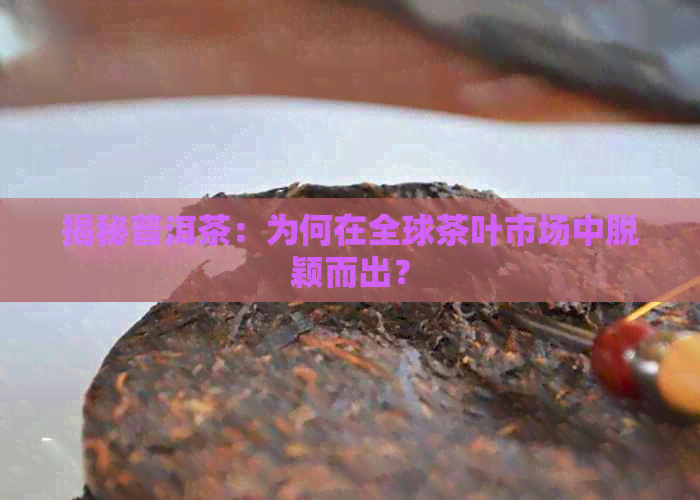 揭秘普洱茶：为何在全球茶叶市场中脱颖而出？