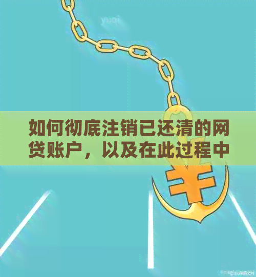 如何彻底注销已还清的网贷账户，以及在此过程中可能遇到的问题和解决方法