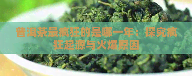 普洱茶最疯狂的是哪一年：探究疯狂起源与火爆原因