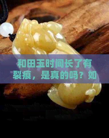 和田玉时间长了有裂痕，是真的吗？如何处理？