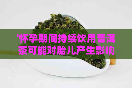 '怀孕期间持续饮用普洱茶可能对胎儿产生影响吗？'