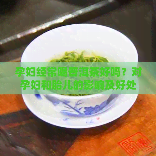 孕妇经常喝普洱茶好吗？对孕妇和胎儿的影响及好处解析