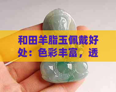 和田羊脂玉佩戴好处：色彩丰富，透亮度高，佩带禁忌需了解