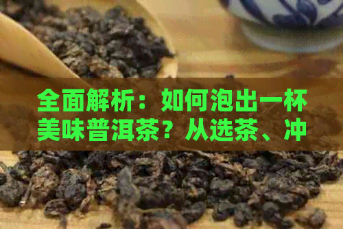 全面解析：如何泡出一杯美味普洱茶？从选茶、冲泡到品鉴，详解步骤与技巧