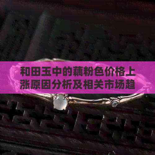 和田玉中的藕粉色价格上涨原因分析及相关市场趋势探讨