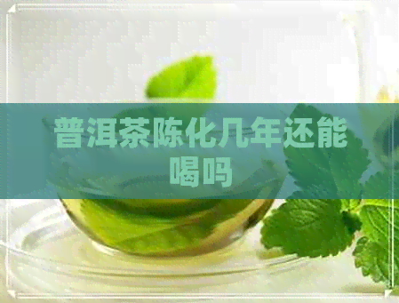 普洱茶陈化几年还能喝吗