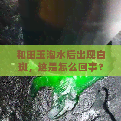 和田玉泡水后出现白斑，这是怎么回事？如何处理？