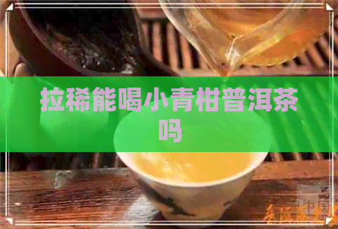 拉稀能喝小青柑普洱茶吗