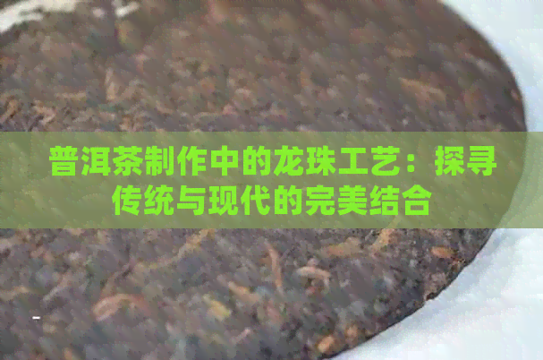 普洱茶制作中的龙珠工艺：探寻传统与现代的完美结合