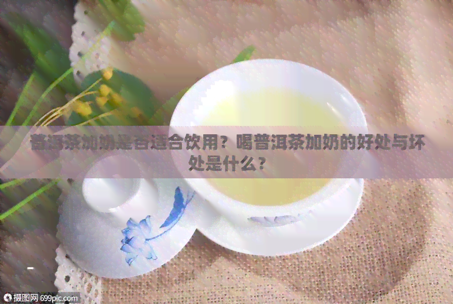 普洱茶加奶是否适合饮用？喝普洱茶加奶的好处与坏处是什么？