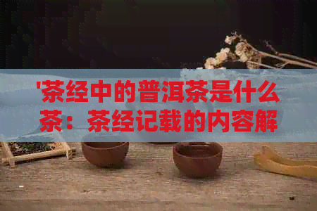 '茶经中的普洱茶是什么茶：茶经记载的内容解析'