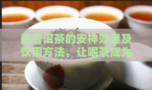 熟普洱茶的安神效果及饮用方法，让喝茶成为缓解压力的新途径