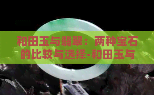 和田玉与翡翠：两种宝石的比较与选择-和田玉与翡翠:两种宝石的比较与选择哪个好