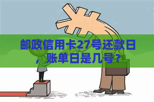 邮政信用卡27号还款日，账单日是几号？