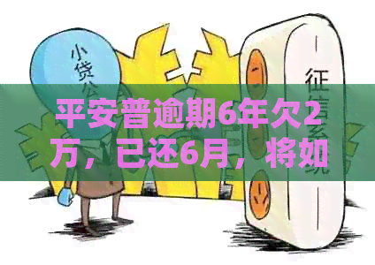 平安普逾期6年欠2万，已还6月，将如何处理？