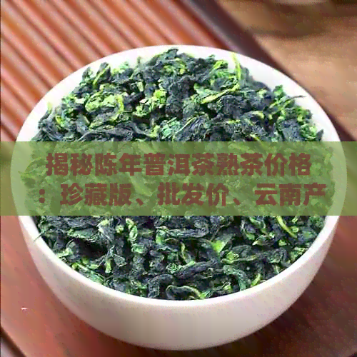 揭秘陈年普洱茶熟茶价格：珍藏版、批发价、云南产地，最新货源