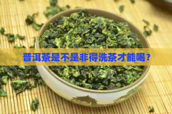 普洱茶是不是非得洗茶才能喝？