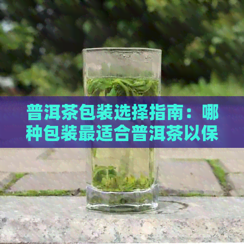 普洱茶包装选择指南：哪种包装最适合普洱茶以保持其品质和口感？