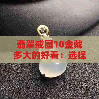 翡翠戒圈10金戴多大的好看：选择合适的尺寸，展现你的优雅气质。