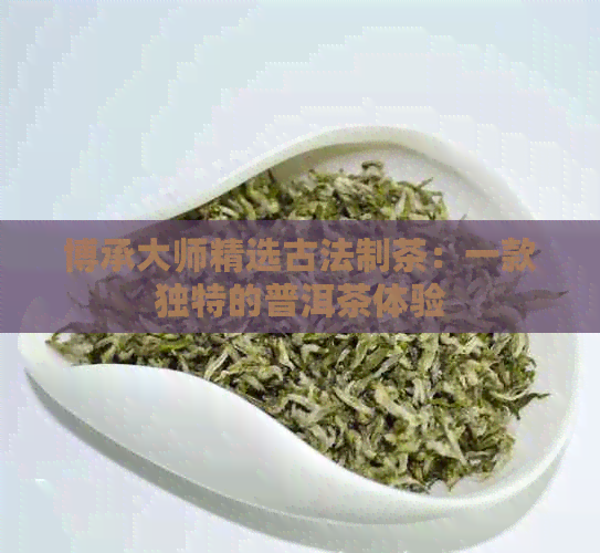 博承大师精选古法制茶：一款独特的普洱茶体验