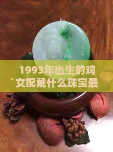 1993年出生的鸡女配戴什么珠宝更好？了解生肖和五行，选择最适合的饰品！