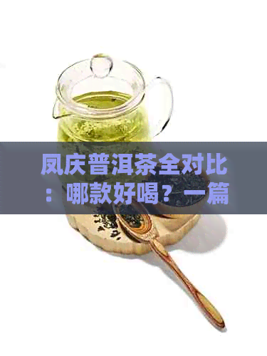 凤庆普洱茶全对比：哪款好喝？一篇解决所有疑问的详细分析！