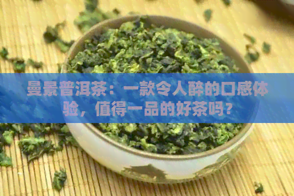 曼景普洱茶：一款令人醉的口感体验，值得一品的好茶吗？