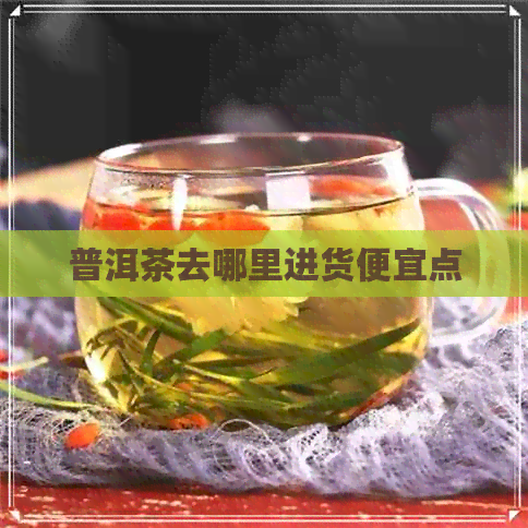 普洱茶去哪里进货便宜点