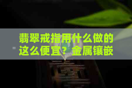 翡翠戒指用什么做的这么便宜？金属镶嵌？批发价格表？几百块真假鉴别