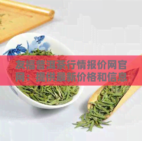 友福普洱茶行情报价网官网：提供最新价格和信息