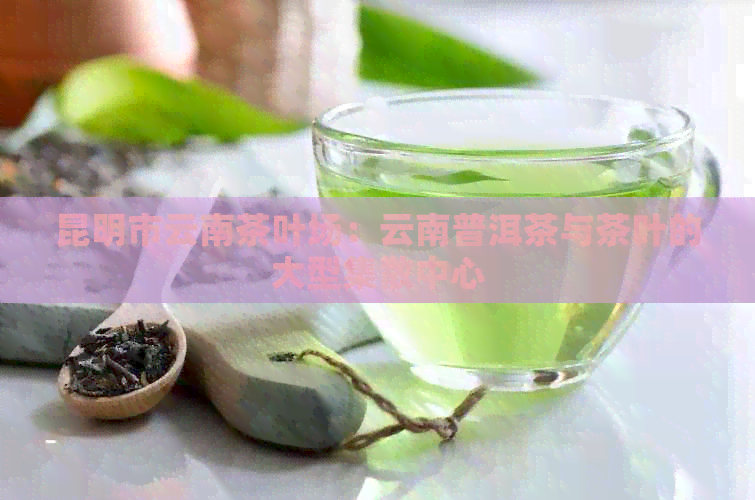 昆明市云南茶叶场：云南普洱茶与茶叶的大型集散中心