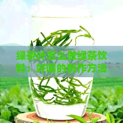 绿茶叶怎么做绿茶饮料：好喝的制作方法与注意事项