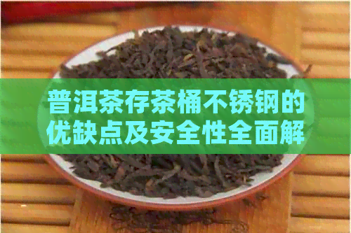 普洱茶存茶桶不锈钢的优缺点及安全性全面解析，为茶叶存提供选择