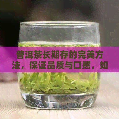 普洱茶长期存的完美方法，保证品质与口感，如何做到这一点？