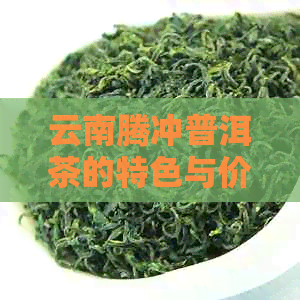 云南腾冲普洱茶的特色与价格分析：品味其醇厚口感与越品质