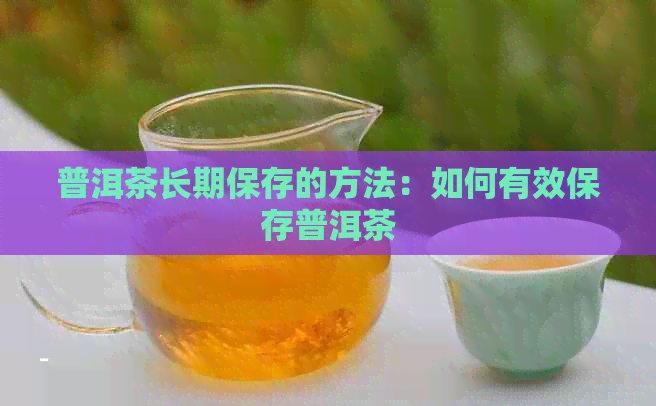 普洱茶长期保存的方法：如何有效保存普洱茶