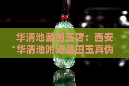 华清池蓝田玉店：西安华清池附近蓝田玉真伪鉴别及购买须知