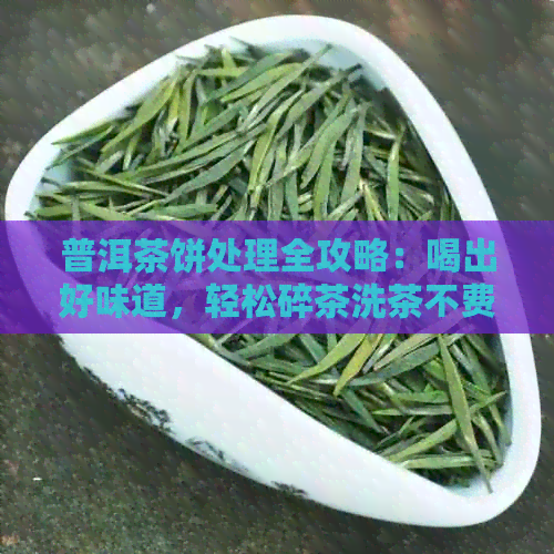 普洱茶饼处理全攻略：喝出好味道，轻松碎茶洗茶不费力