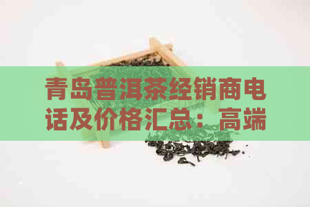 青岛普洱茶经销商电话及价格汇总：高端会所推荐