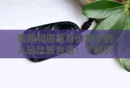 翡翠和田玉身价多少的人玩比较合适：了解价格区间，避免过高消费。