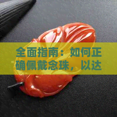 全面指南：如何正确佩戴念珠，以达到更佳效果和舒适度