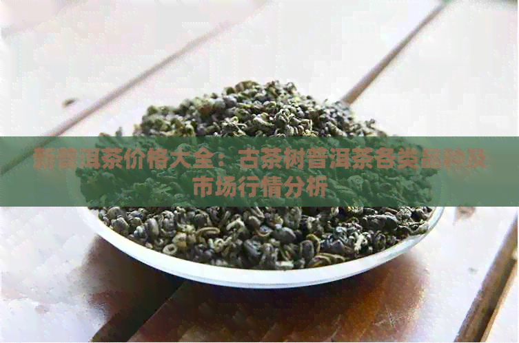 新普洱茶价格大全：古茶树普洱茶各类品种及市场行情分析