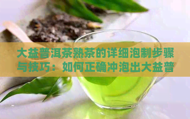 大益普洱茶熟茶的详细泡制步骤与技巧：如何正确冲泡出大益普洱茶的醇厚口感