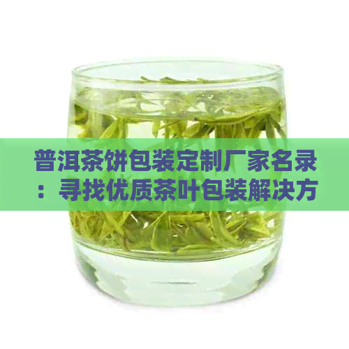 普洱茶饼包装定制厂家名录：寻找优质茶叶包装解决方案的全攻略