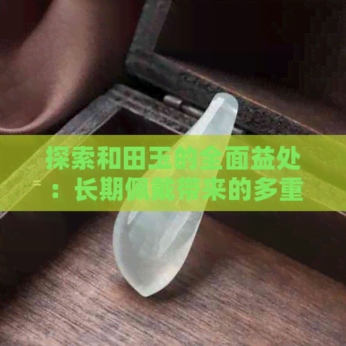 探索和田玉的全面益处：长期佩戴带来的多重功效与作用解析